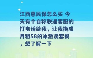 江西惠民保怎么买 今天有个自称联通客服的打电话给我，让我换成月租58的冰激凌套餐，想了解一下 