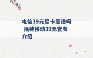 电信39元星卡靠谱吗 福建移动39元套餐介绍 