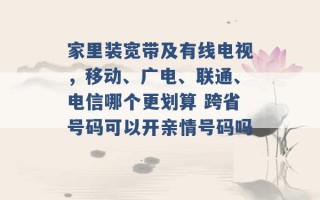 家里装宽带及有线电视，移动、广电、联通、电信哪个更划算 跨省号码可以开亲情号码吗 