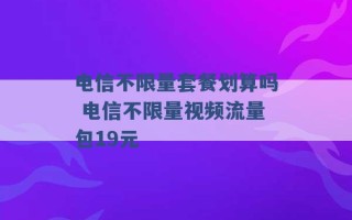 电信不限量套餐划算吗 电信不限量视频流量包19元 