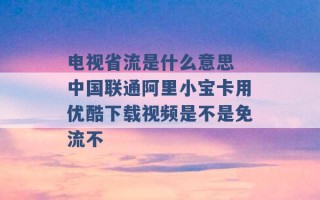 电视省流是什么意思 中国联通阿里小宝卡用优酷下载视频是不是免流不 