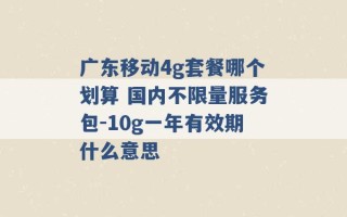 广东移动4g套餐哪个划算 国内不限量服务包-10g一年有效期什么意思 