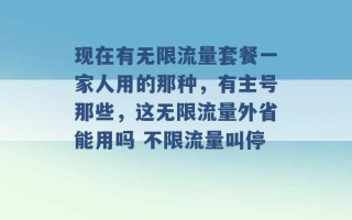 现在有无限流量套餐一家人用的那种，有主号那些，这无限流量外省能用吗 不限流量叫停 