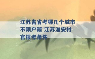 江苏省省考哪几个城市不限户籍 江苏淮安村官报考条件 