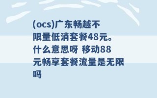 (ocs)广东畅越不限量低消套餐48元。什么意思呀 移动88元畅享套餐流量是无限吗 