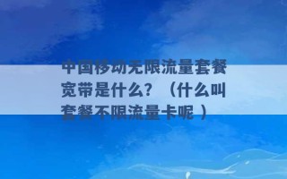 中国移动无限流量套餐宽带是什么？（什么叫套餐不限流量卡呢 ）