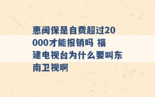 惠闽保是自费超过20000才能报销吗 福建电视台为什么要叫东南卫视啊 