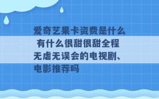 爱奇艺果卡资费是什么 有什么很甜很甜全程无虐无误会的电视剧、电影推荐吗 