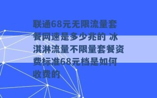 联通68元无限流量套餐网速是多少兆的 冰淇淋流量不限量套餐资费标准68元档是如何收费的 