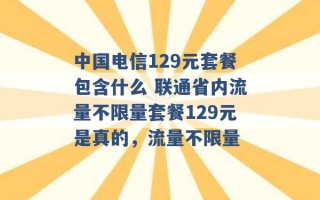 中国电信129元套餐包含什么 联通省内流量不限量套餐129元是真的，流量不限量 