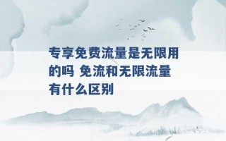 专享免费流量是无限用的吗 免流和无限流量有什么区别 