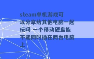 steam单机游戏可以分享给其他电脑一起玩吗 一个移动硬盘能不能同时插在两台电脑上 