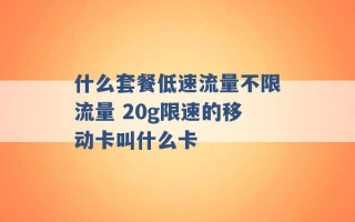 什么套餐低速流量不限流量 20g限速的移动卡叫什么卡 