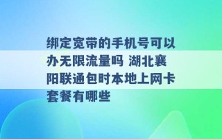 绑定宽带的手机号可以办无限流量吗 湖北襄阳联通包时本地上网卡套餐有哪些 