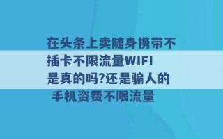 在头条上卖随身携带不插卡不限流量WIFI是真的吗?还是骗人的 手机资费不限流量 