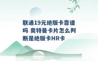 联通19元绝版卡靠谱吗 奥特曼卡片怎么判断是绝版卡HR卡 