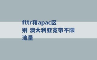 fttr和apac区别 澳大利亚宽带不限流量 