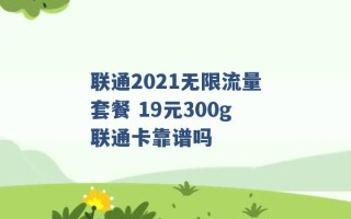 联通2021无限流量套餐 19元300g联通卡靠谱吗 