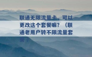 联通无限流量卡，可以更改这个套餐嘛？（联通老用户转不限流量套餐 ）