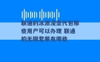 联通的冰激凌圣代包那些用户可以办理 联通的无限套餐有哪些 