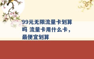 99元无限流量卡划算吗 流量卡用什么卡，最便宜划算 