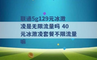 联通5g129元冰激凌是无限流量吗 40元冰激凌套餐不限流量嘛 