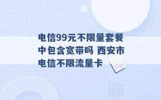 电信99元不限量套餐中包含宽带吗 西安市电信不限流量卡 