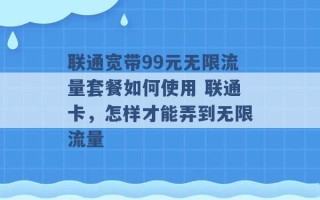 联通宽带99元无限流量套餐如何使用 联通卡，怎样才能弄到无限流量 