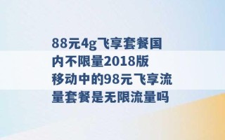 88元4g飞享套餐国内不限量2018版 移动中的98元飞享流量套餐是无限流量吗 