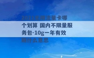 2021无限流量卡哪个划算 国内不限量服务包-10g一年有效期什么意思 