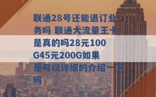 联通28号还能退订业务吗 联通大流量王卡是真的吗28元100G45元200G如果是可以详细的介绍一下吗 