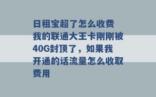 日租宝超了怎么收费 我的联通大王卡刚刚被40G封顶了，如果我开通的话流量怎么收取费用 