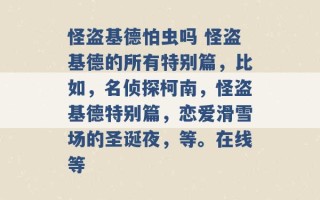 怪盗基德怕虫吗 怪盗基德的所有特别篇，比如，名侦探柯南，怪盗基德特别篇，恋爱滑雪场的圣诞夜，等。在线等 