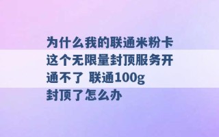 为什么我的联通米粉卡这个无限量封顶服务开通不了 联通100g封顶了怎么办 