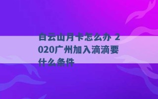 白云山月卡怎么办 2020广州加入滴滴要什么条件 