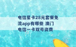 电信星卡28元套餐免流app有哪些 澳门电信一卡双号资费 