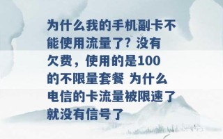 为什么我的手机副卡不能使用流量了? 没有欠费，使用的是100的不限量套餐 为什么电信的卡流量被限速了就没有信号了 