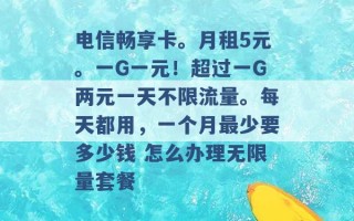 电信畅享卡。月租5元。一G一元！超过一G两元一天不限流量。每天都用，一个月最少要多少钱 怎么办理无限量套餐 