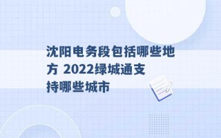 沈阳电务段包括哪些地方 2022绿城通支持哪些城市 