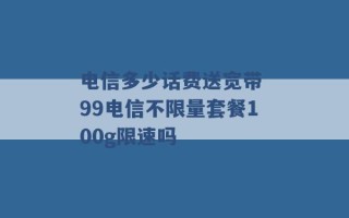 电信多少话费送宽带 99电信不限量套餐100g限速吗 