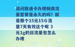 请问联通卡办理畅爽流量套餐是永久的吗？就是那个15元15Ｇ流量7天有效这个呢 3元1g的日流量包怎么办理 