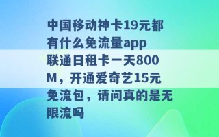 中国移动神卡19元都有什么免流量app 联通日租卡一天800M，开通爱奇艺15元免流包，请问真的是无限流吗 