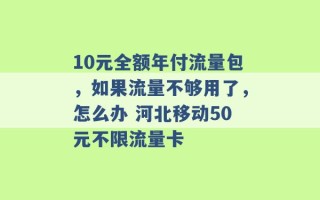 10元全额年付流量包，如果流量不够用了，怎么办 河北移动50元不限流量卡 