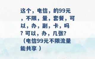 这个，电信，的99元，不限，量，套餐，可以，办，副，卡，吗 ? 可以，办，几张？（电信99元不限流量能共享 ）