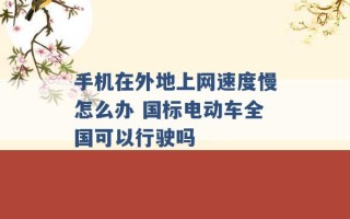 手机在外地上网速度慢怎么办 国标电动车全国可以行驶吗 