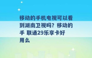 移动的手机电视可以看到湖南卫视吗？移动的手 联通29乐享卡好用么 