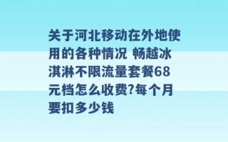 关于河北移动在外地使用的各种情况 畅越冰淇淋不限流量套餐68元档怎么收费?每个月要扣多少钱 