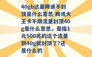 40gb达量降速不封顶是什么意思 腾讯大王卡不限流量封顶40g是什么意思，是指1元500兆的这个流量到40g就封顶了?还是什么的 