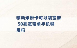 移动米粉卡可以装宽带 50兆宽带单手机够用吗 