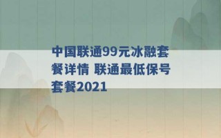 中国联通99元冰融套餐详情 联通最低保号套餐2021 